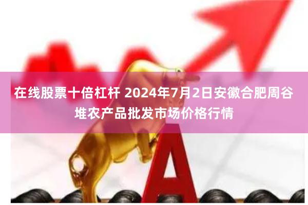 在线股票十倍杠杆 2024年7月2日安徽合肥周谷堆农产品批发市场价格行情