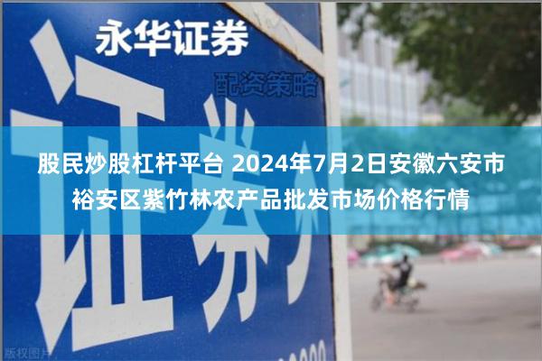 股民炒股杠杆平台 2024年7月2日安徽六安市裕安区紫竹林农产品批发市场价格行情