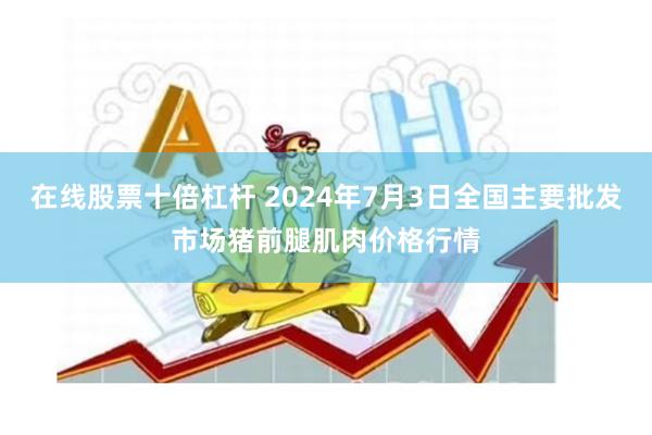 在线股票十倍杠杆 2024年7月3日全国主要批发市场猪前腿肌肉价格行情
