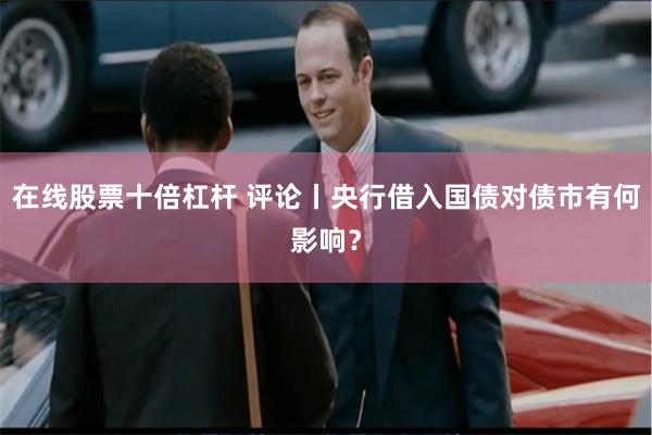 在线股票十倍杠杆 评论丨央行借入国债对债市有何影响？