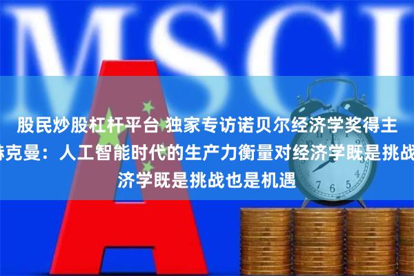 股民炒股杠杆平台 独家专访诺贝尔经济学奖得主詹姆斯·赫克曼：人工智能时代的生产力衡量对经济学既是挑战也是机遇