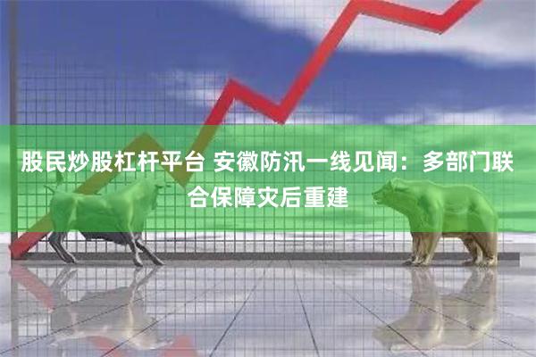 股民炒股杠杆平台 安徽防汛一线见闻：多部门联合保障灾后重建