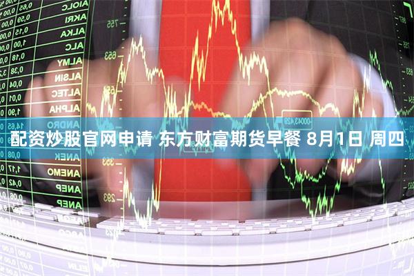 配资炒股官网申请 东方财富期货早餐 8月1日 周四