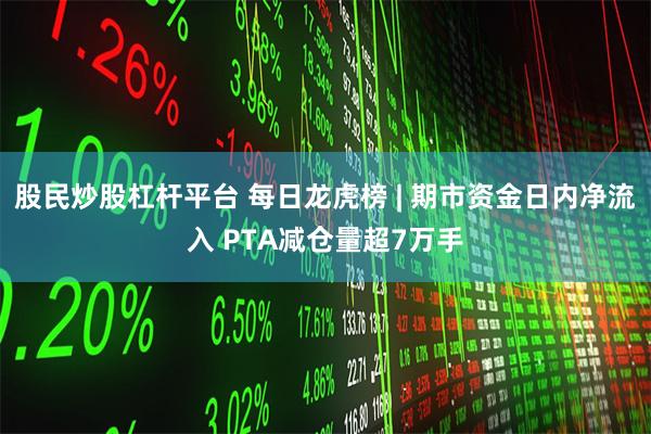 股民炒股杠杆平台 每日龙虎榜 | 期市资金日内净流入 PTA减仓量超7万手