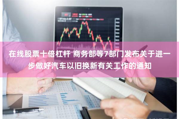 在线股票十倍杠杆 商务部等7部门发布关于进一步做好汽车以旧换新有关工作的通知