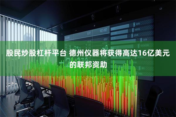 股民炒股杠杆平台 德州仪器将获得高达16亿美元的联邦资助