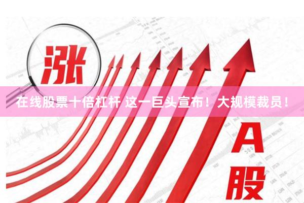 在线股票十倍杠杆 这一巨头宣布！大规模裁员！