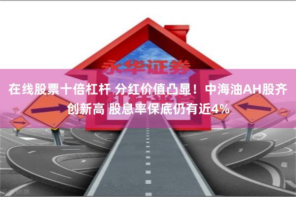 在线股票十倍杠杆 分红价值凸显！中海油AH股齐创新高 股息率保底仍有近4%