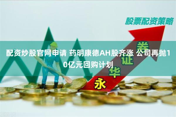 配资炒股官网申请 药明康德AH股齐涨 公司再抛10亿元回购计划