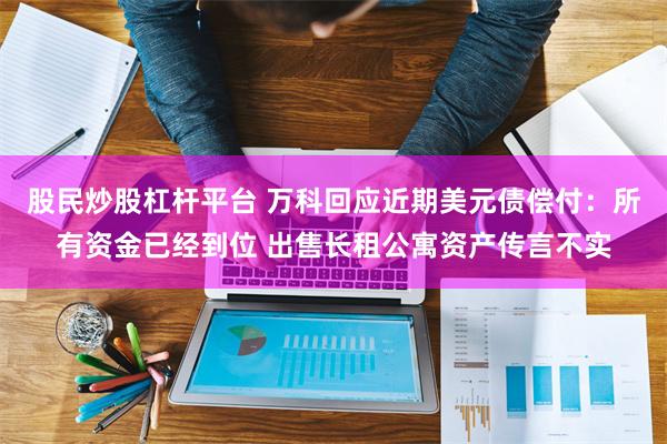 股民炒股杠杆平台 万科回应近期美元债偿付：所有资金已经到位 出售长租公寓资产传言不实