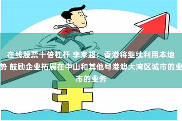 在线股票十倍杠杆 李家超：香港将继续利用本地优势 鼓励企业拓展在中山和其他粤港澳大湾区城市的业务