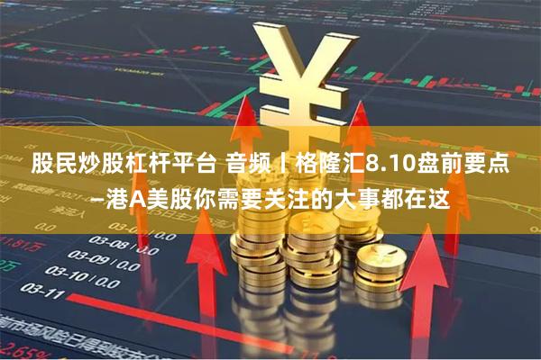 股民炒股杠杆平台 音频丨格隆汇8.10盘前要点—港A美股你需要关注的大事都在这