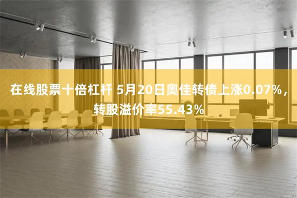在线股票十倍杠杆 5月20日奥佳转债上涨0.07%，转股溢价率55.43%