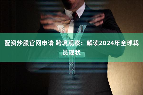 配资炒股官网申请 跨境观察：解读2024年全球裁员现状