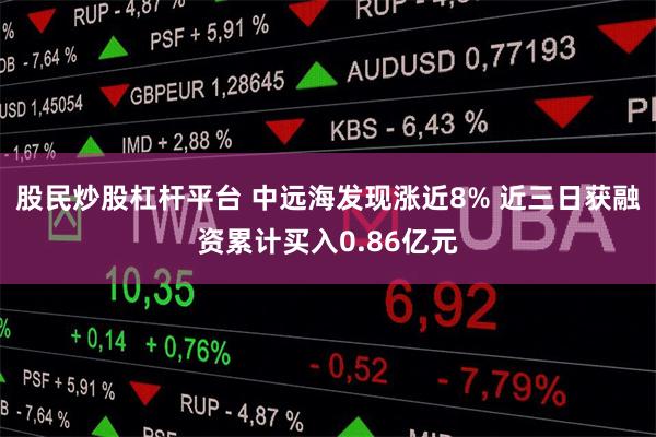 股民炒股杠杆平台 中远海发现涨近8% 近三日获融资累计买入0.86亿元