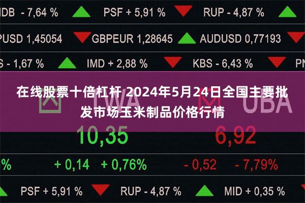 在线股票十倍杠杆 2024年5月24日全国主要批发市场玉米制品价格行情