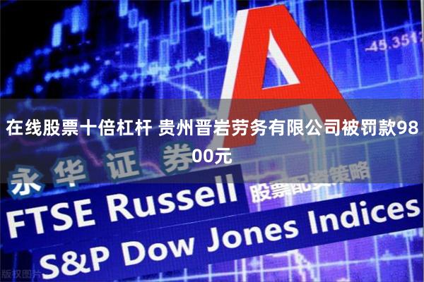 在线股票十倍杠杆 贵州晋岩劳务有限公司被罚款9800元
