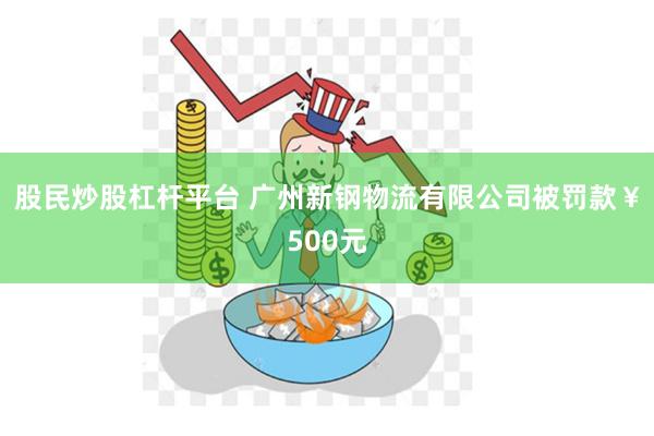 股民炒股杠杆平台 广州新钢物流有限公司被罚款￥500元