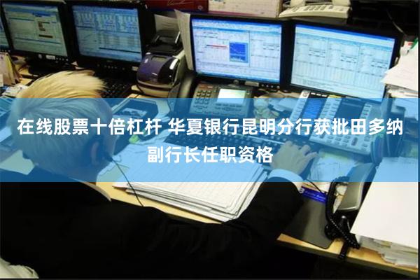 在线股票十倍杠杆 华夏银行昆明分行获批田多纳副行长任职资格