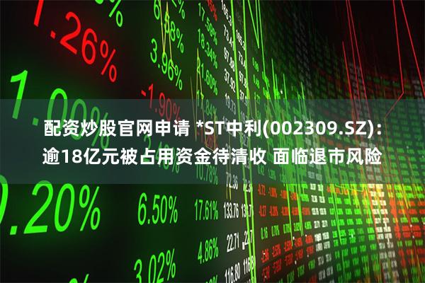配资炒股官网申请 *ST中利(002309.SZ)：逾18亿元被占用资金待清收 面临退市风险