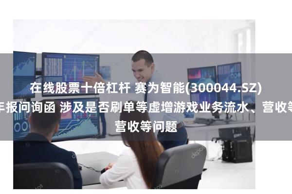 在线股票十倍杠杆 赛为智能(300044.SZ)收到年报问询函 涉及是否刷单等虚增游戏业务流水、营收等问题