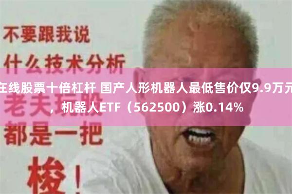 在线股票十倍杠杆 国产人形机器人最低售价仅9.9万元，机器人ETF（562500）涨0.14%
