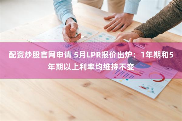 配资炒股官网申请 5月LPR报价出炉：1年期和5年期以上利率均维持不变