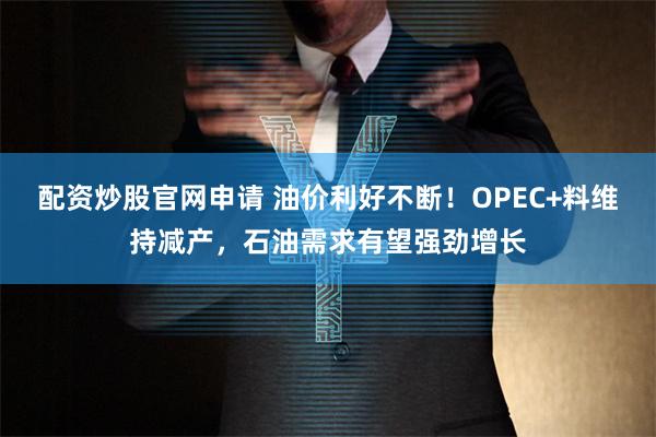 配资炒股官网申请 油价利好不断！OPEC+料维持减产，石油需求有望强劲增长