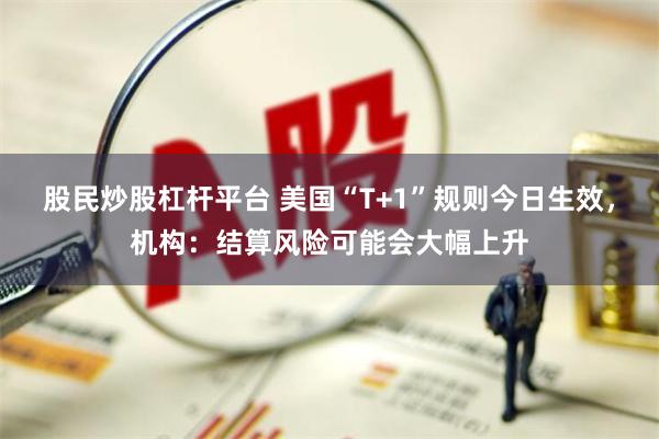 股民炒股杠杆平台 美国“T+1”规则今日生效，机构：结算风险可能会大幅上升