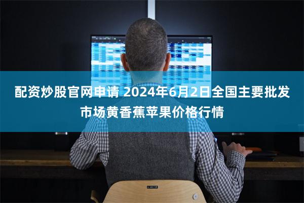 配资炒股官网申请 2024年6月2日全国主要批发市场黄香蕉苹果价格行情