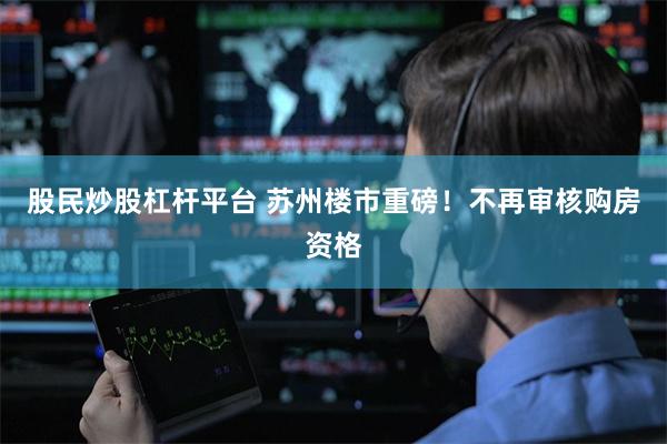 股民炒股杠杆平台 苏州楼市重磅！不再审核购房资格