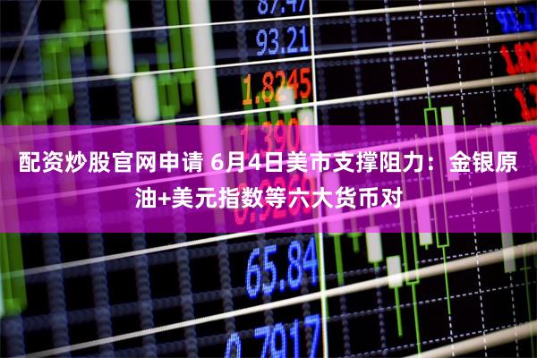 配资炒股官网申请 6月4日美市支撑阻力：金银原油+美元指数等六大货币对