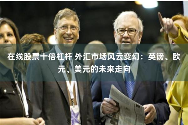 在线股票十倍杠杆 外汇市场风云变幻：英镑、欧元、美元的未来走向