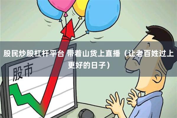 股民炒股杠杆平台 带着山货上直播（让老百姓过上更好的日子）