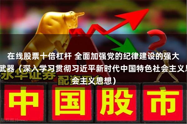 在线股票十倍杠杆 全面加强党的纪律建设的强大思想武器（深入学习贯彻习近平新时代中国特色社会主义思想）