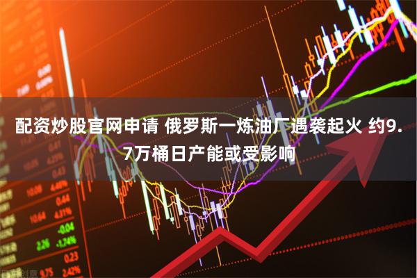 配资炒股官网申请 俄罗斯一炼油厂遇袭起火 约9.7万桶日产能或受影响