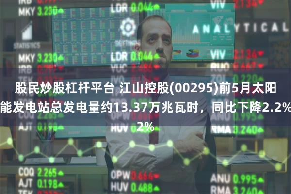 股民炒股杠杆平台 江山控股(00295)前5月太阳能发电站总发电量约13.37万兆瓦时，同比下降2.2%