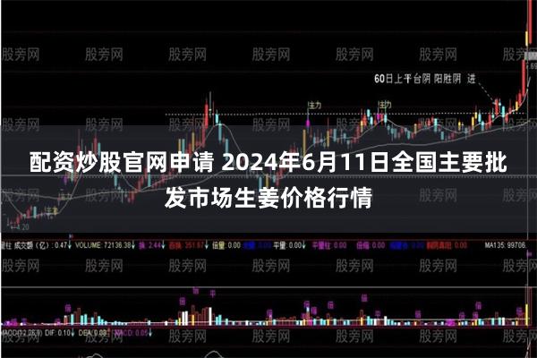 配资炒股官网申请 2024年6月11日全国主要批发市场生姜价格行情