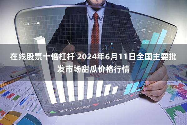 在线股票十倍杠杆 2024年6月11日全国主要批发市场甜瓜价格行情