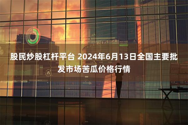 股民炒股杠杆平台 2024年6月13日全国主要批发市场苦瓜价格行情