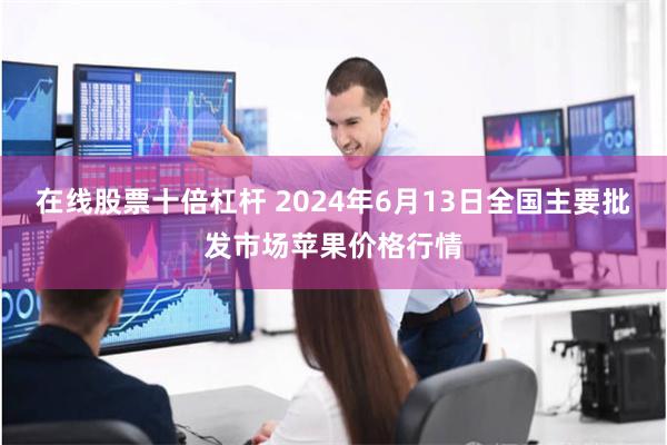 在线股票十倍杠杆 2024年6月13日全国主要批发市场苹果价格行情