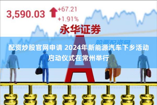 配资炒股官网申请 2024年新能源汽车下乡活动启动仪式在常州举行