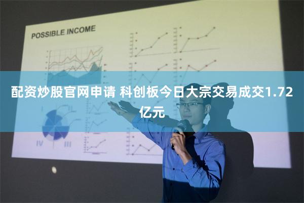 配资炒股官网申请 科创板今日大宗交易成交1.72亿元