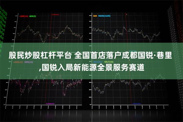 股民炒股杠杆平台 全国首店落户成都国锐·巷里 ,国锐入局新能源全景服务赛道