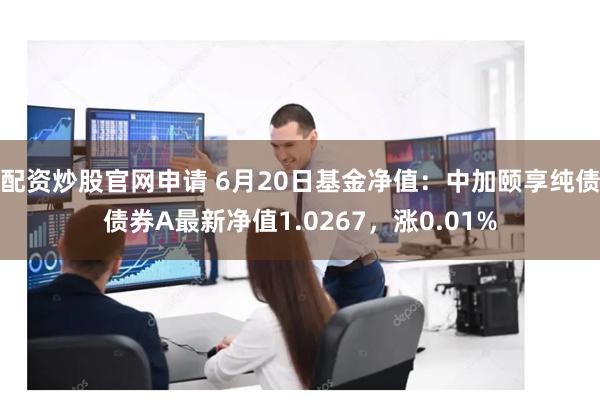 配资炒股官网申请 6月20日基金净值：中加颐享纯债债券A最新净值1.0267，涨0.01%