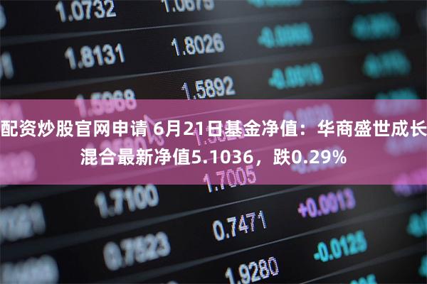 配资炒股官网申请 6月21日基金净值：华商盛世成长混合最新净值5.1036，跌0.29%