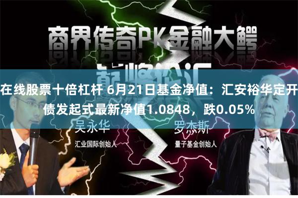 在线股票十倍杠杆 6月21日基金净值：汇安裕华定开债发起式最新净值1.0848，跌0.05%