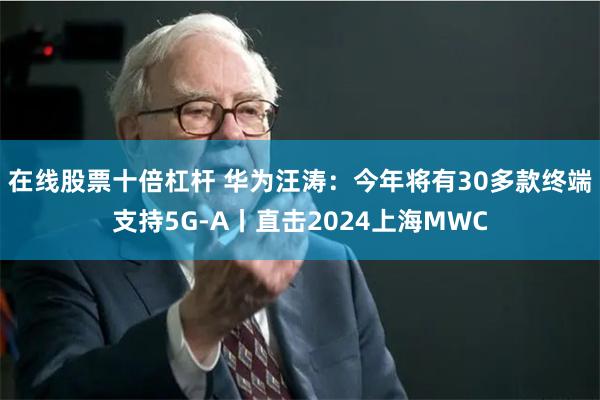 在线股票十倍杠杆 华为汪涛：今年将有30多款终端支持5G-A丨直击2024上海MWC
