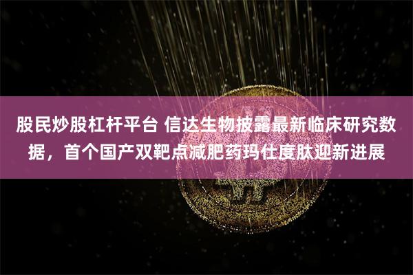 股民炒股杠杆平台 信达生物披露最新临床研究数据，首个国产双靶点减肥药玛仕度肽迎新进展