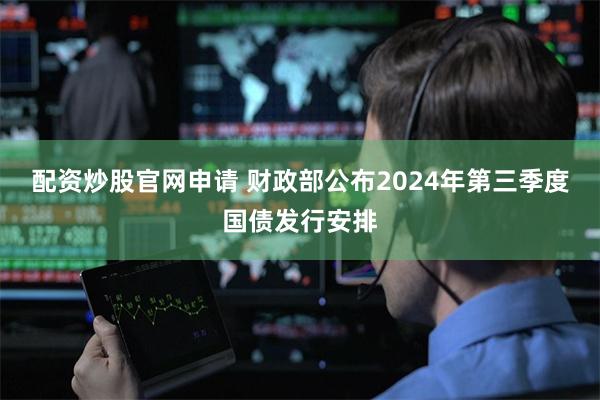 配资炒股官网申请 财政部公布2024年第三季度国债发行安排